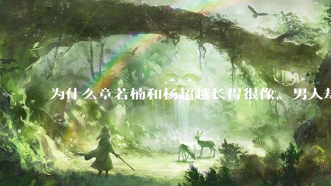 为什么章若楠和杨超越长得很像，男人却更喜欢章若楠，认为有女人味，而觉得杨超越像小女孩？