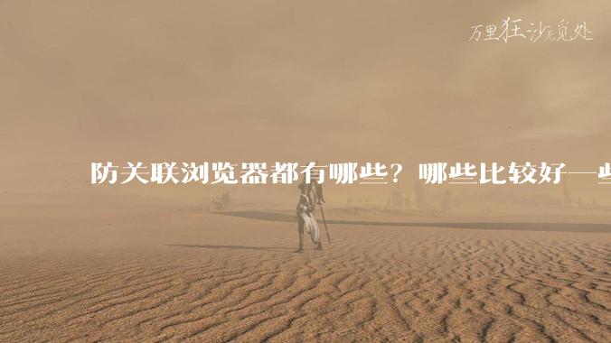 防关联浏览器都有哪些？哪些比较好一些？