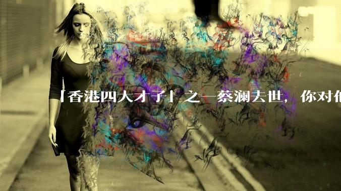 「香港四大才子」之一蔡澜去世，你对他有哪些了解？如何评价他的成就？