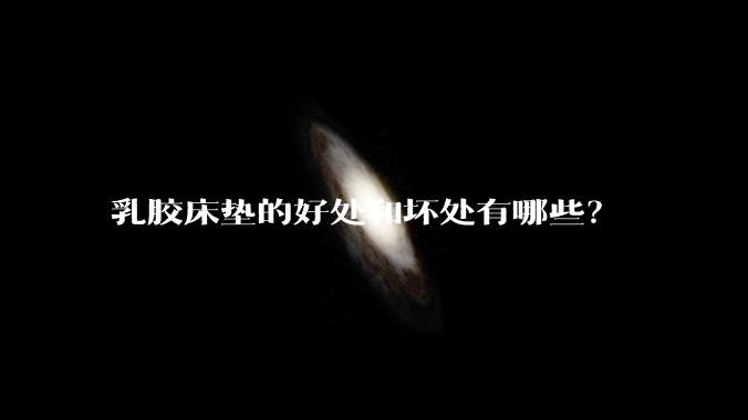 乳胶床垫的好处和坏处有哪些？