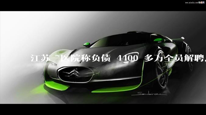 江苏一医院称负债 4400 多万全员解聘，具体是怎么回事？医院这么做合法吗？