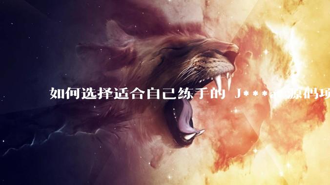 如何选择适合自己练手的 J***a 源码项目？