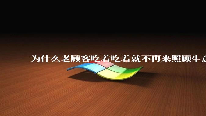 为什么老顾客吃着吃着就不再来照顾生意了呢？