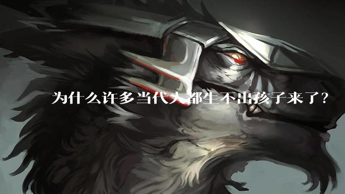 为什么许多当代人都生不出孩子来了？