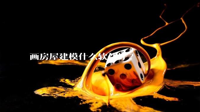 画房屋建模什么软件好?