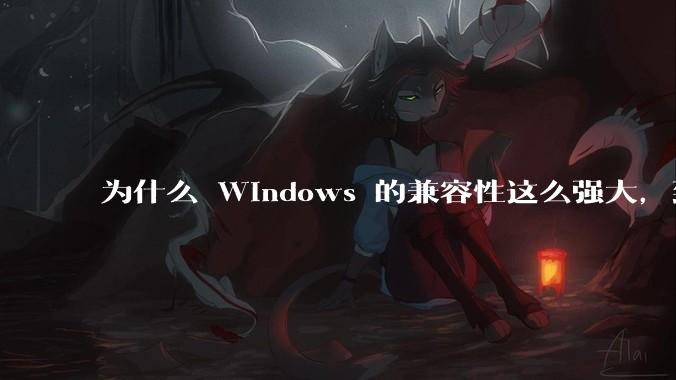 为什么 Windows 的兼容性这么强大，到底用了什么技术？