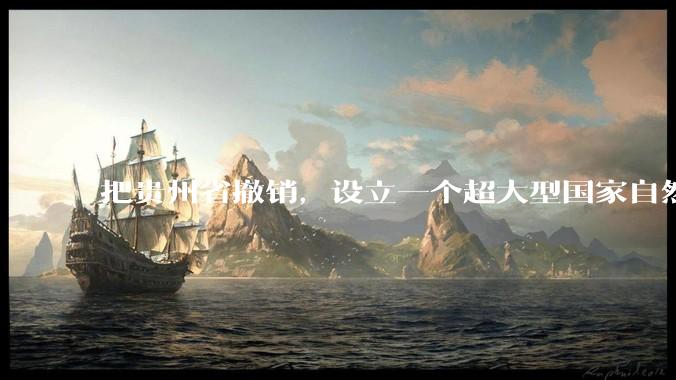 把贵州省撤销，设立一个超大型国家自然公园，是不是一个好的提法?