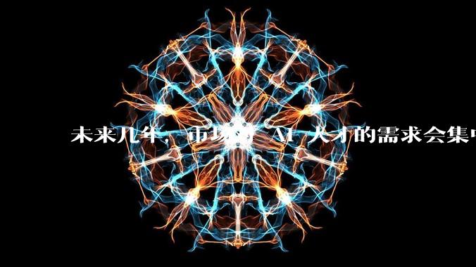 未来几年，市场对 AI 人才的需求会集中在哪几个方向？