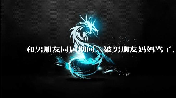 和男朋友同居期间，被男朋友妈妈骂了，要怎么办呢？后续要如何相处呢？