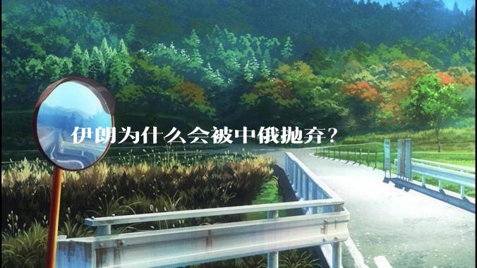 伊朗为什么会被中俄抛弃？