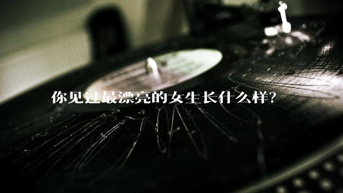 你见过最漂亮的女生长什么样？