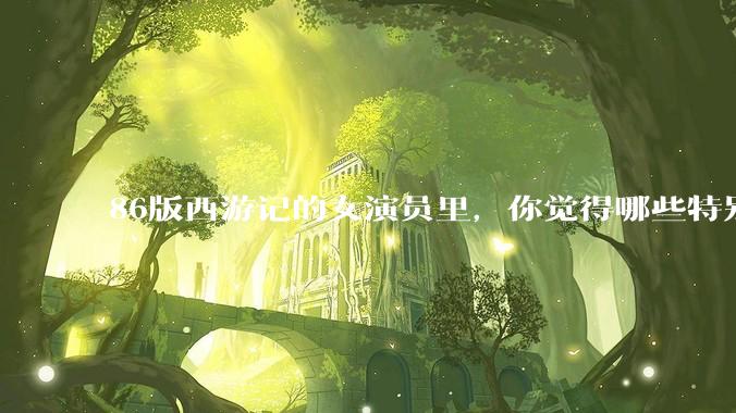86版西游记的女演员里，你觉得哪些特别漂亮？