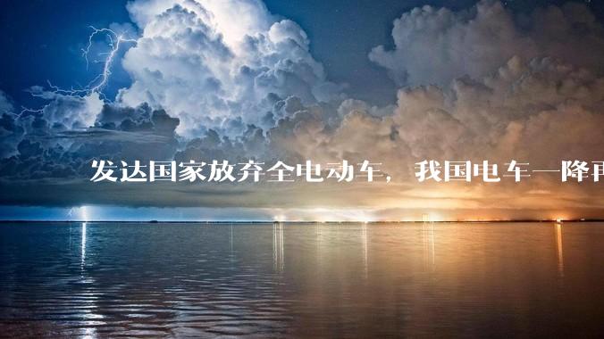 发达国家放弃全电动车，我国电车一降再降，高举发展新能源汽车大旗，电车会变成中国车企自嗨吗？