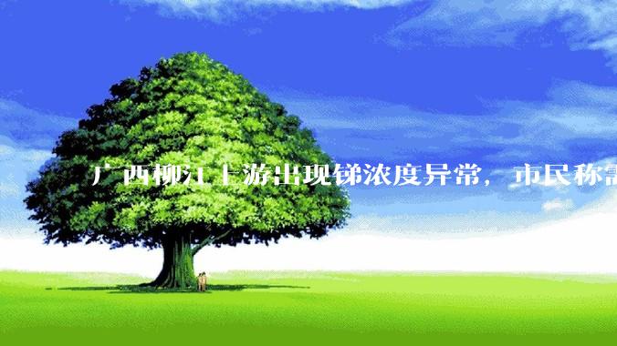 广西柳江上游出现锑浓度异常，市民称需从消防栓接水或买水，锑可能带来哪些危害？当地需如何妥善解决？